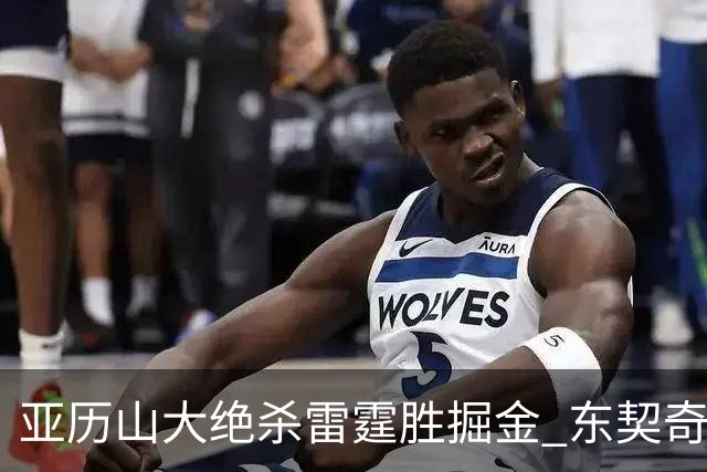 亚历山大绝杀雷霆胜掘金 东契奇三双率队取胜